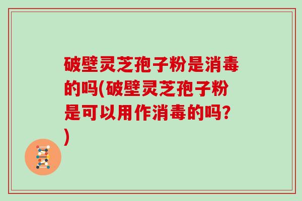 破壁灵芝孢子粉是消毒的吗(破壁灵芝孢子粉是可以用作消毒的吗?)-第1张图片-灵芝大师 破壁灵芝孢子粉是消毒的吗(破壁灵芝孢子粉是可以用作消毒的吗?)-第1张图片-灵芝大师