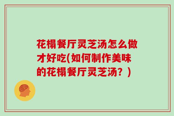 花榻餐厅灵芝汤怎么做才好吃(如何制作美味的花榻餐厅灵芝汤?)-第1张图片-灵芝大师 花榻餐厅灵芝汤怎么做才好吃(如何制作美味的花榻餐厅灵芝汤?)-第1张图片-灵芝大师