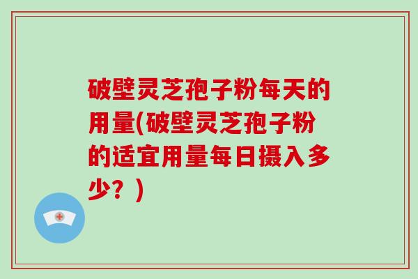 破壁灵芝孢子粉每天的用量(破壁灵芝孢子粉的适宜用量每日摄入多少？)