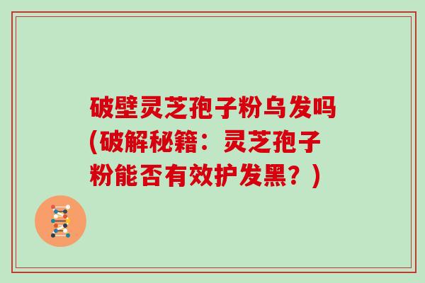 破壁灵芝孢子粉乌发吗(破解秘籍：灵芝孢子粉能否有效护发黑？)-第1张图片-灵芝大师