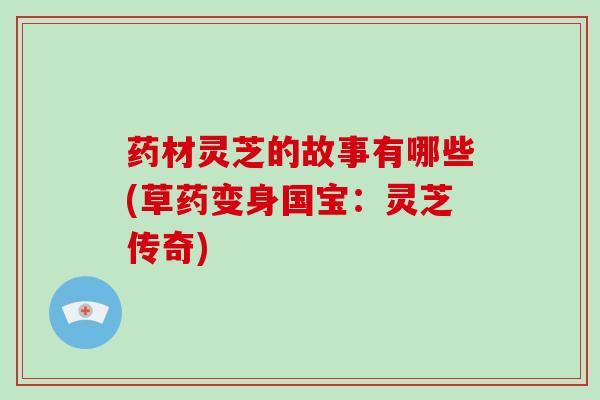 药材灵芝的故事有哪些(草药变身国宝：灵芝传奇)