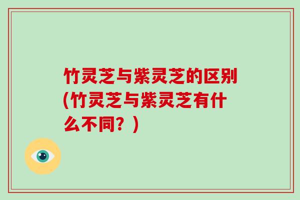 竹灵芝与紫灵芝的区别(竹灵芝与紫灵芝有什么不同？)