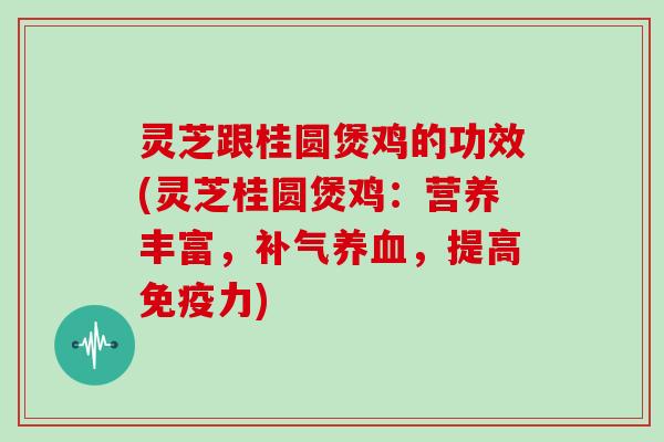 灵芝跟桂圆煲鸡的功效(灵芝桂圆煲鸡：营养丰富，补气养血，提高免疫力)