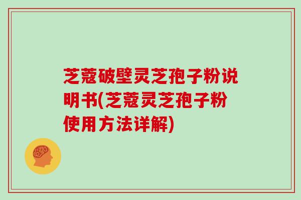 芝蔻破壁灵芝孢子粉说明书(芝蔻灵芝孢子粉使用方法详解)