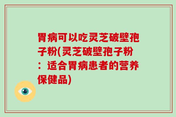 胃病可以吃灵芝破壁孢子粉(灵芝破壁孢子粉:适合胃病患者的营养保健品)-第1张图片-灵芝大师 胃病可以吃灵芝破壁孢子粉(灵芝破壁孢子粉:适合胃病患者的营养保健品)-第1张图片-灵芝大师