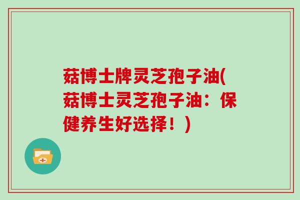 菇博士牌灵芝孢子油(菇博士灵芝孢子油:保健养生好选择!)-第1张图片-灵芝大师 菇博士牌灵芝孢子油(菇博士灵芝孢子油:保健养生好选择!)-第1张图片-灵芝大师