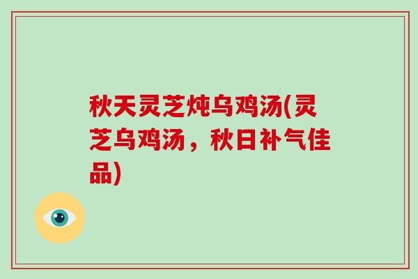 秋天灵芝炖乌鸡汤(灵芝乌鸡汤，秋日补气佳品)