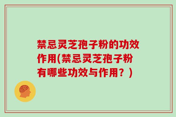 禁忌灵芝孢子粉的功效作用(禁忌灵芝孢子粉有哪些功效与作用？)