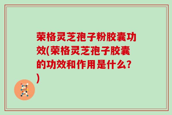 荣格灵芝孢子粉胶囊功效(荣格灵芝孢子胶囊的功效和作用是什么？)