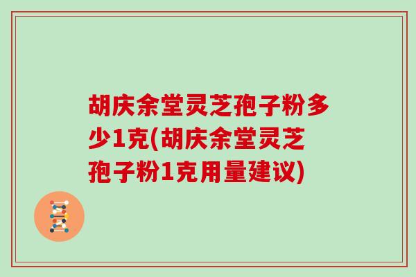 胡庆余堂灵芝孢子粉多少1克(胡庆余堂灵芝孢子粉1克用量建议)-第1张图片-灵芝大师