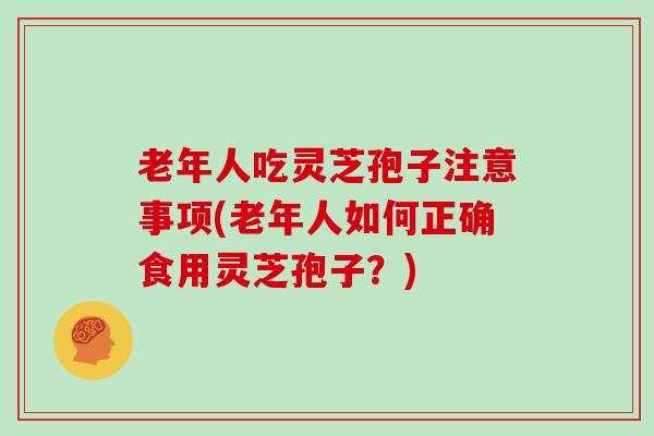 老年人吃灵芝孢子注意事项(老年人如何正确食用灵芝孢子？)
