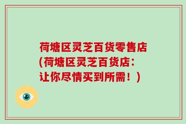 荷塘区灵芝百货零售店(荷塘区灵芝百货店：让你尽情买到所需！)