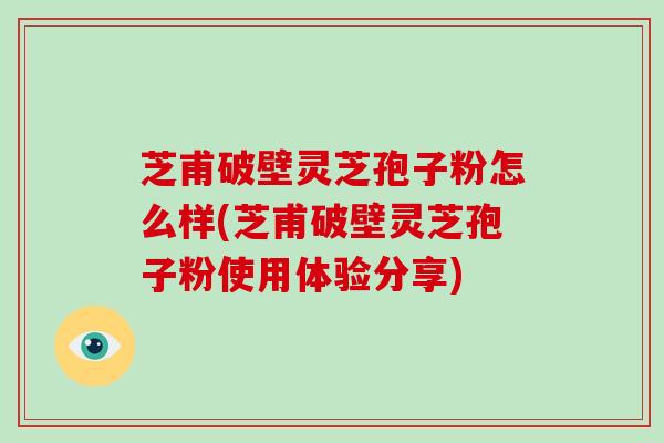 芝甫破壁灵芝孢子粉怎么样(芝甫破壁灵芝孢子粉使用体验分享)