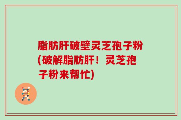 脂肪肝破壁灵芝孢子粉(破解脂肪肝！灵芝孢子粉来帮忙)