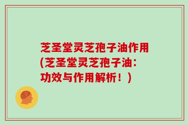 芝圣堂灵芝孢子油作用(芝圣堂灵芝孢子油：功效与作用解析！)
