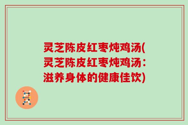 灵芝陈皮红枣炖鸡汤(灵芝陈皮红枣炖鸡汤:滋养身体的健康佳饮)-第1张图片-灵芝大师 灵芝陈皮红枣炖鸡汤(灵芝陈皮红枣炖鸡汤:滋养身体的健康佳饮)-第1张图片-灵芝大师