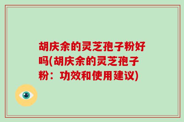 胡庆余的灵芝孢子粉好吗(胡庆余的灵芝孢子粉：功效和使用建议)