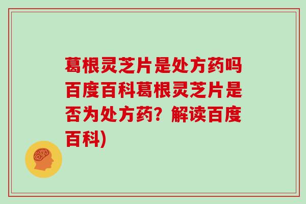 葛根灵芝片是处方药吗百度百科葛根灵芝片是否为处方药？解读百度百科)