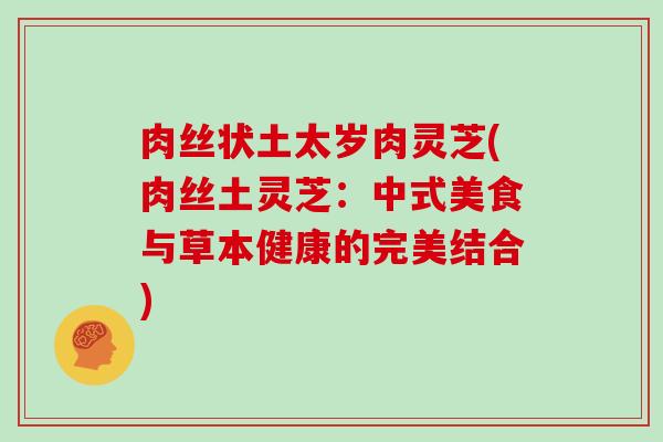 肉丝状土太岁肉灵芝(肉丝土灵芝：中式美食与草本健康的完美结合)-第1张图片-灵芝大师