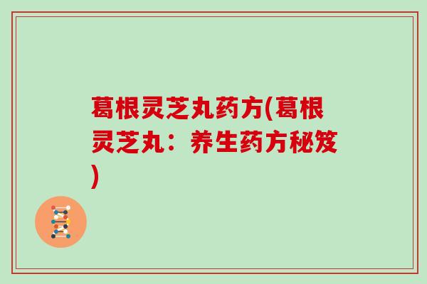 葛根灵芝丸药方(葛根灵芝丸：养生药方秘笈)