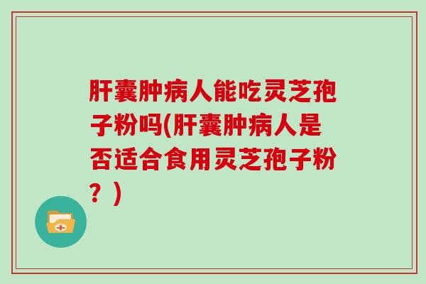 肝囊肿病人能吃灵芝孢子粉吗(肝囊肿病人是否适合食用灵芝孢子粉?)-第1张图片-灵芝大师 肝囊肿病人能吃灵芝孢子粉吗(肝囊肿病人是否适合食用灵芝孢子粉?)-第1张图片-灵芝大师
