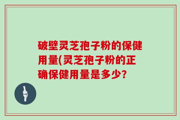 破壁灵芝孢子粉的保健用量(灵芝孢子粉的正确保健用量是多少？