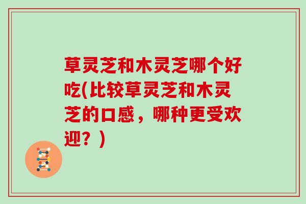 草灵芝和木灵芝哪个好吃(比较草灵芝和木灵芝的口感，哪种更受欢迎？)