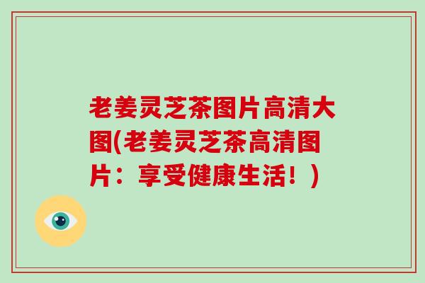 老姜灵芝茶图片高清大图(老姜灵芝茶高清图片:享受健康生活!)-第1张图片-灵芝大师 老姜灵芝茶图片高清大图(老姜灵芝茶高清图片:享受健康生活!)-第1张图片-灵芝大师