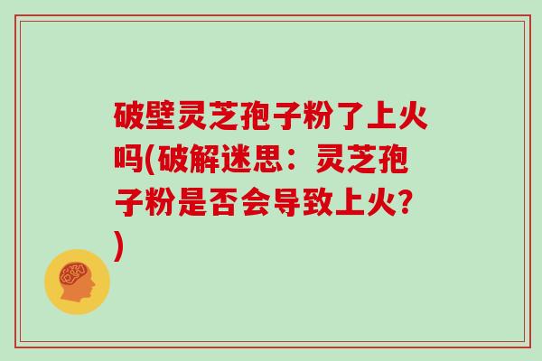 破壁灵芝孢子粉了上火吗(破解迷思：灵芝孢子粉是否会导致上火？)