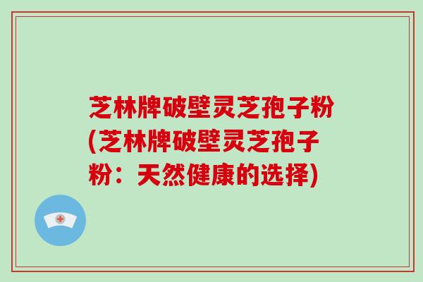 芝林牌破壁灵芝孢子粉(芝林牌破壁灵芝孢子粉：天然健康的选择)