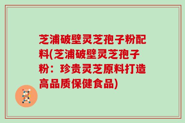 芝浦破壁灵芝孢子粉配料(芝浦破壁灵芝孢子粉：珍贵灵芝原料打造高品质保健食品)-第1张图片-灵芝大师