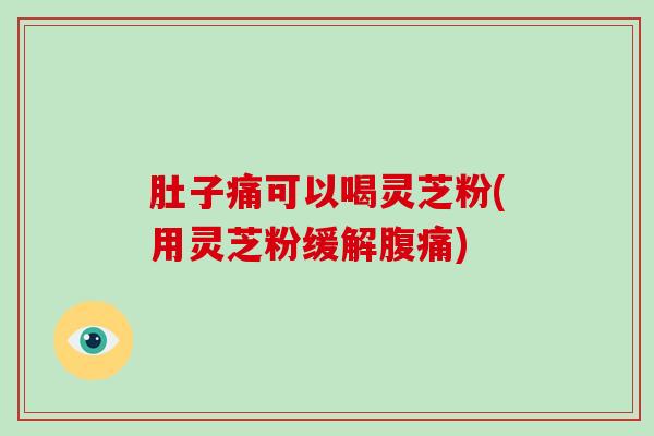 肚子痛可以喝灵芝粉(用灵芝粉缓解腹痛)-第1张图片-灵芝大师 肚子痛可以喝灵芝粉(用灵芝粉缓解腹痛)-第1张图片-灵芝大师