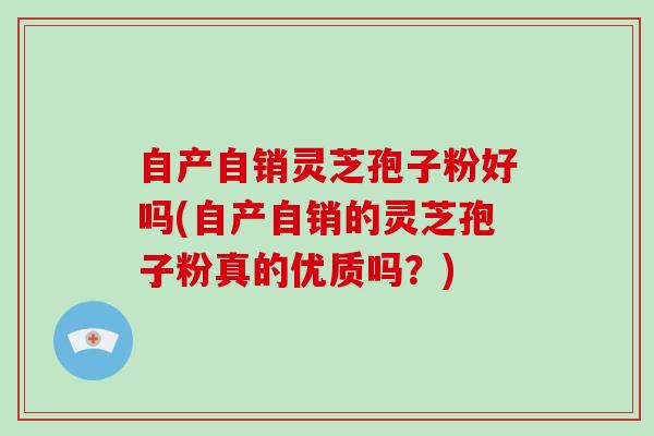 自产自销灵芝孢子粉好吗(自产自销的灵芝孢子粉真的优质吗？)