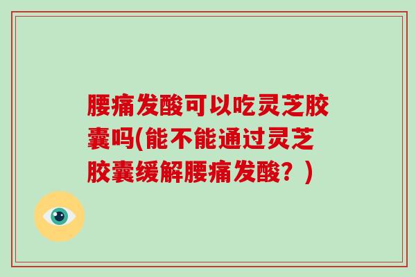 腰痛发酸可以吃灵芝胶囊吗(能不能通过灵芝胶囊缓解腰痛发酸?)-第1张图片-灵芝大师 腰痛发酸可以吃灵芝胶囊吗(能不能通过灵芝胶囊缓解腰痛发酸?)-第1张图片-灵芝大师