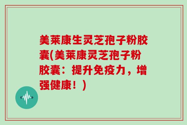 美莱康生灵芝孢子粉胶囊(美莱康灵芝孢子粉胶囊：提升免疫力，增强健康！)