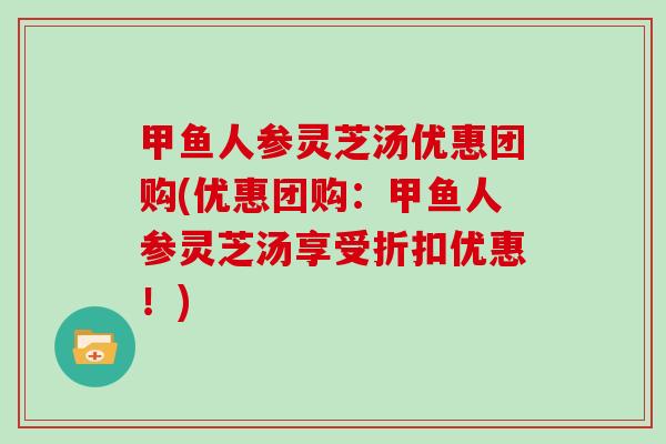 甲鱼人参灵芝汤优惠团购(优惠团购：甲鱼人参灵芝汤享受折扣优惠！)