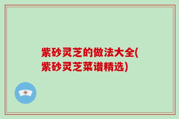 紫砂灵芝的做法大全(紫砂灵芝菜谱精选)