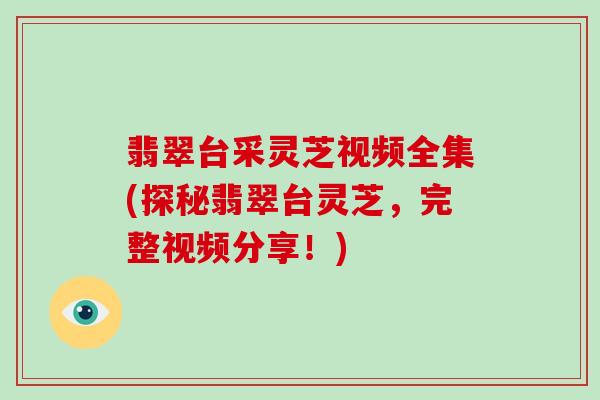 翡翠台采灵芝视频全集(探秘翡翠台灵芝，完整视频分享！)
