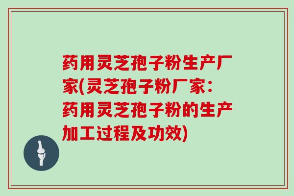 药用灵芝孢子粉生产厂家(灵芝孢子粉厂家：药用灵芝孢子粉的生产加工过程及功效)
