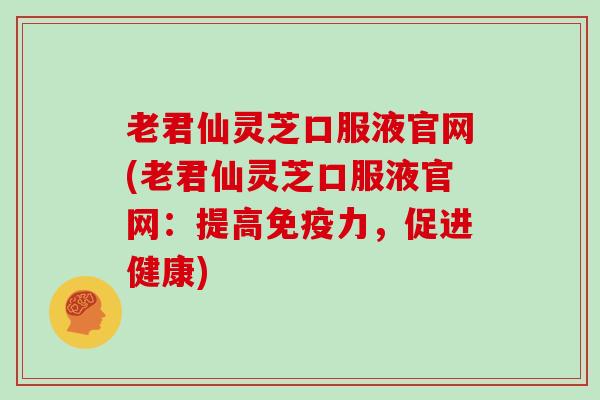 老君仙灵芝口服液官网(老君仙灵芝口服液官网：提高免疫力，促进健康)