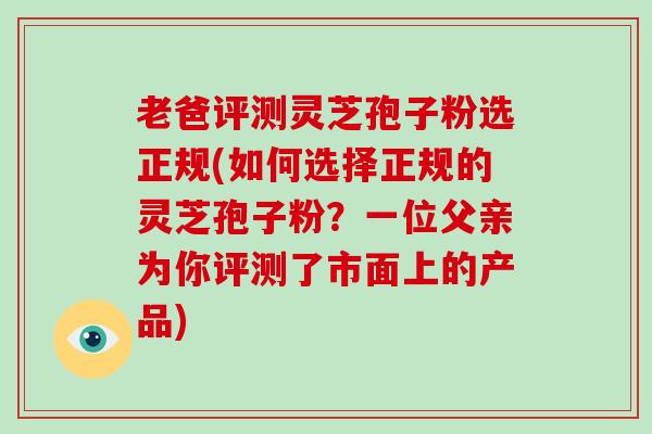 老爸评测灵芝孢子粉选正规(如何选择正规的灵芝孢子粉?一位父亲为你评测了市面上的产品)-第1张图片-灵芝大师 老爸评测灵芝孢子粉选正规(如何选择正规的灵芝孢子粉?一位父亲为你评测了市面上的产品)-第1张图片-灵芝大师