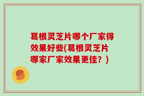 葛根灵芝片哪个厂家得效果好些(葛根灵芝片哪家厂家效果更佳?)-第1张图片-灵芝大师 葛根灵芝片哪个厂家得效果好些(葛根灵芝片哪家厂家效果更佳?)-第1张图片-灵芝大师