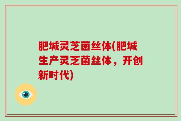 肥城灵芝菌丝体(肥城生产灵芝菌丝体，开创新时代)