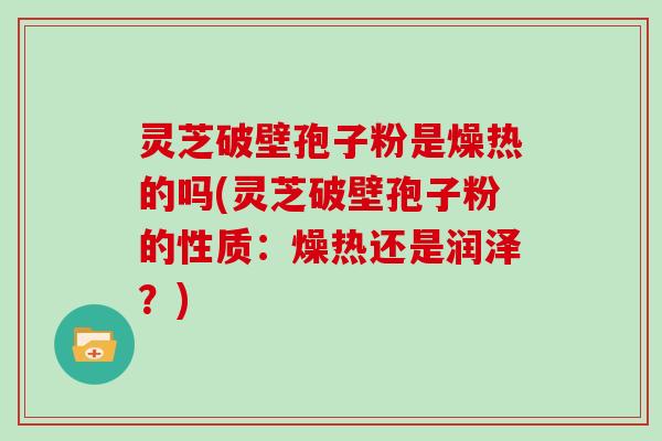 灵芝破壁孢子粉是燥热的吗(灵芝破壁孢子粉的性质:燥热还是润泽?)-第1张图片-灵芝大师 灵芝破壁孢子粉是燥热的吗(灵芝破壁孢子粉的性质:燥热还是润泽?)-第1张图片-灵芝大师