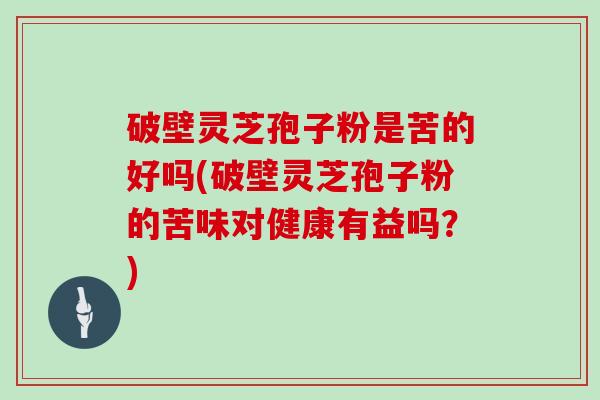 破壁灵芝孢子粉是苦的好吗(破壁灵芝孢子粉的苦味对健康有益吗？)-第1张图片-灵芝大师