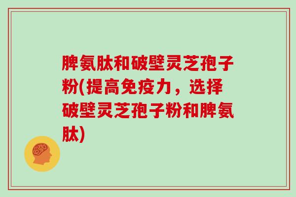 脾氨肽和破壁灵芝孢子粉(提高免疫力，选择破壁灵芝孢子粉和脾氨肽)