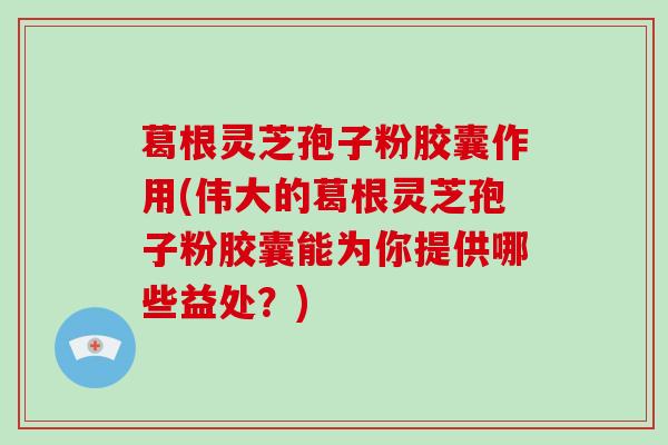 葛根灵芝孢子粉胶囊作用(伟大的葛根灵芝孢子粉胶囊能为你提供哪些益处?)-第1张图片-灵芝大师 葛根灵芝孢子粉胶囊作用(伟大的葛根灵芝孢子粉胶囊能为你提供哪些益处?)-第1张图片-灵芝大师