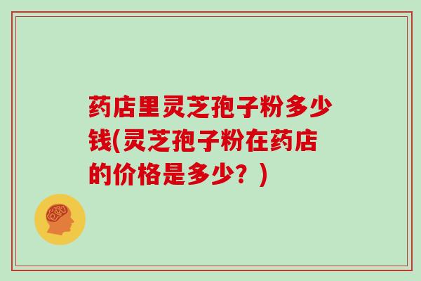 药店里灵芝孢子粉多少钱(灵芝孢子粉在药店的价格是多少?)-第1张图片-灵芝大师 药店里灵芝孢子粉多少钱(灵芝孢子粉在药店的价格是多少?)-第1张图片-灵芝大师