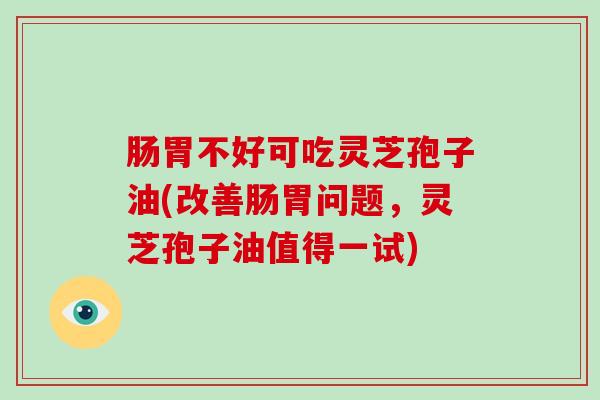 肠胃不好可吃灵芝孢子油(改善肠胃问题，灵芝孢子油值得一试)