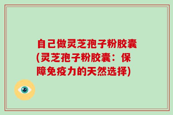 自己做灵芝孢子粉胶囊(灵芝孢子粉胶囊:保障免疫力的天然选择)-第1张图片-灵芝大师 自己做灵芝孢子粉胶囊(灵芝孢子粉胶囊:保障免疫力的天然选择)-第1张图片-灵芝大师